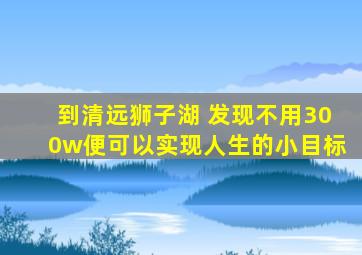 到清远狮子湖 发现不用300w便可以实现人生的小目标